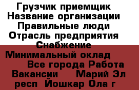 Грузчик-приемщик › Название организации ­ Правильные люди › Отрасль предприятия ­ Снабжение › Минимальный оклад ­ 26 000 - Все города Работа » Вакансии   . Марий Эл респ.,Йошкар-Ола г.